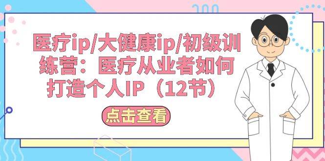 医疗ip/大健康ip/初级训练营：医疗从业者如何打造个人IP（12节）-九章网创