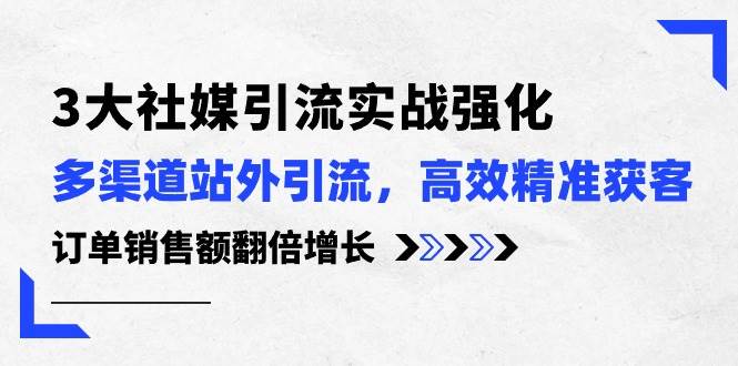 3大社媒引流实操强化，多渠道站外引流/高效精准获客/订单销售额翻倍增长-九章网创