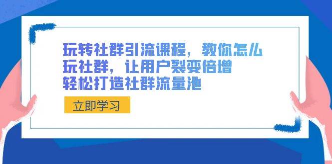 玩转社群 引流课程，教你怎么玩社群，让用户裂变倍增，轻松打造社群流量池-九章网创