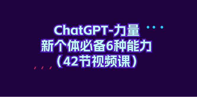 ChatGPT-力量 新个体必备6种能力（42节视频课）-九章网创