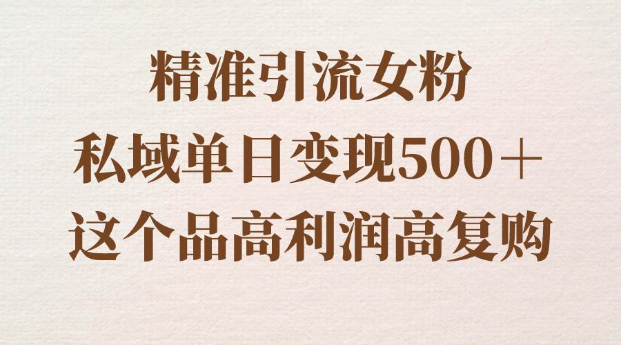 精准引流女粉，私域单日变现500＋，高利润高复购，保姆级实操教程分享-九章网创