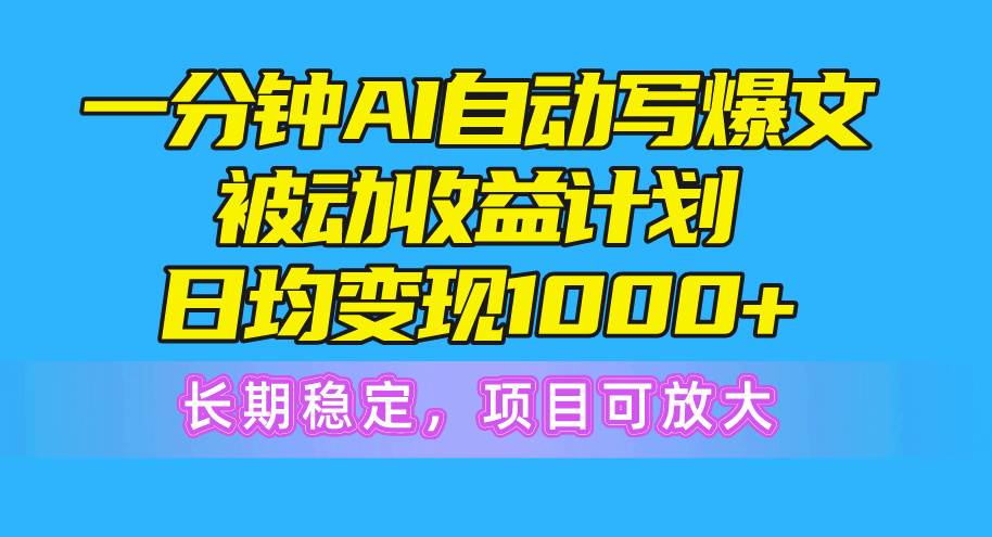 一分钟AI爆文被动收益计划，日均变现1000+，长期稳定，项目可放大-九章网创