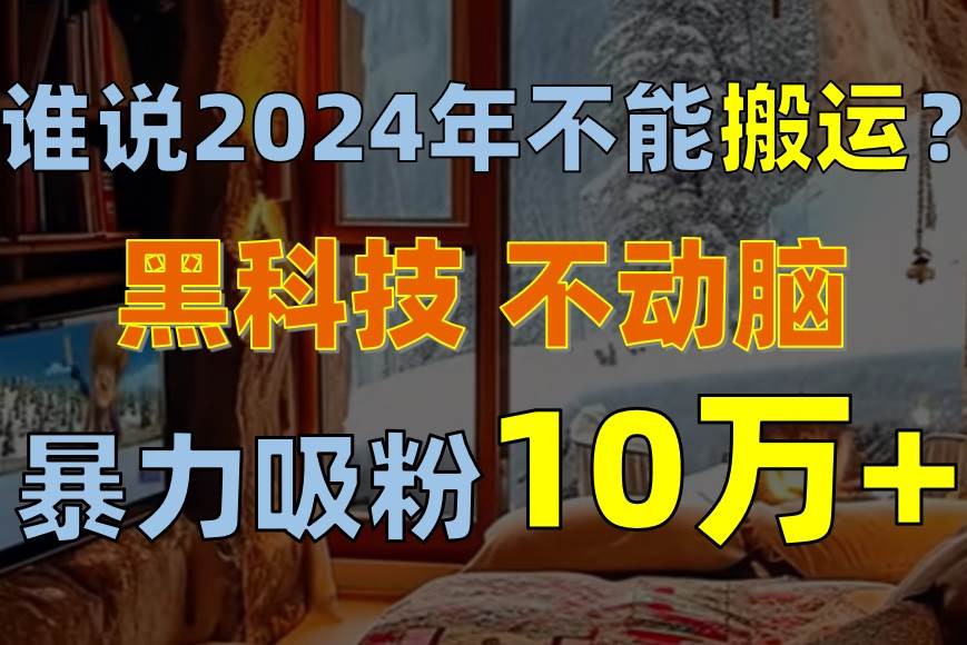 谁说2024年不能搬运？只动手不动脑，自媒体平台单月暴力涨粉10000+-九章网创