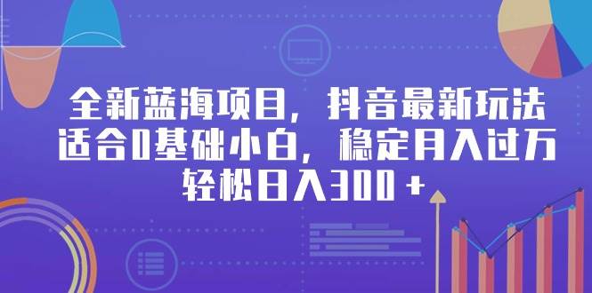 全新蓝海项目，抖音最新玩法，适合0基础小白，稳定月入过万，轻松日入300＋-九章网创