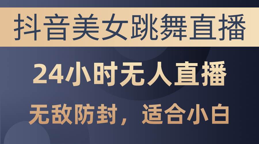 抖音美女跳舞直播，日入3000+，24小时无人直播，无敌防封技术，小白最…-九章网创