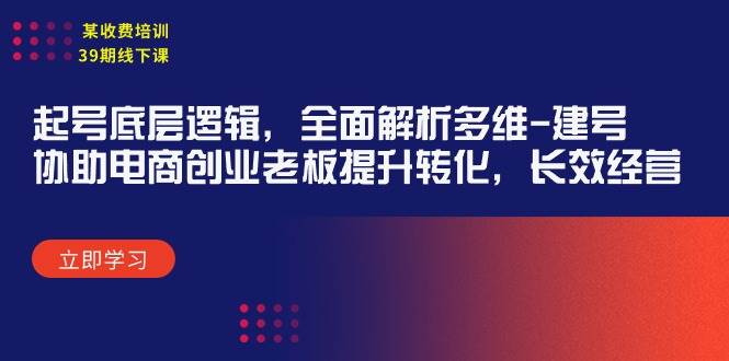 某收费培训39期线下课：起号底层逻辑，全面解析多维 建号，协助电商创业…-九章网创