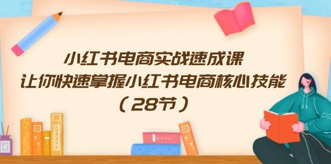 小红书电商实战速成课，让你快速掌握小红书电商核心技能（28节）-九章网创