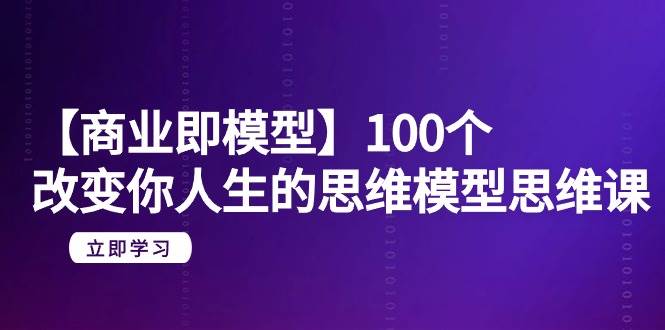 【商业 即模型】100个-改变你人生的思维模型思维课-20节-无水印-九章网创