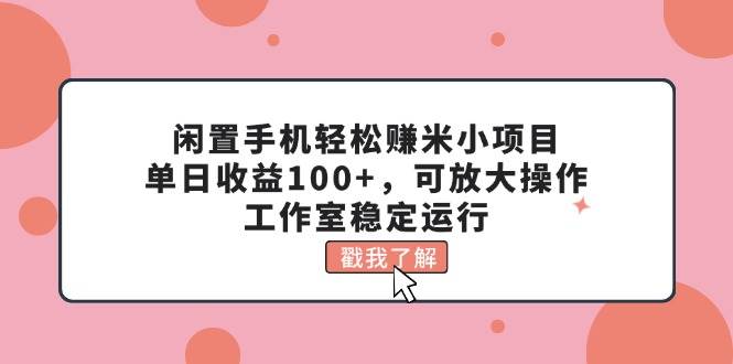 闲置手机轻松赚米小项目，单日收益100+，可放大操作，工作室稳定运行-九章网创