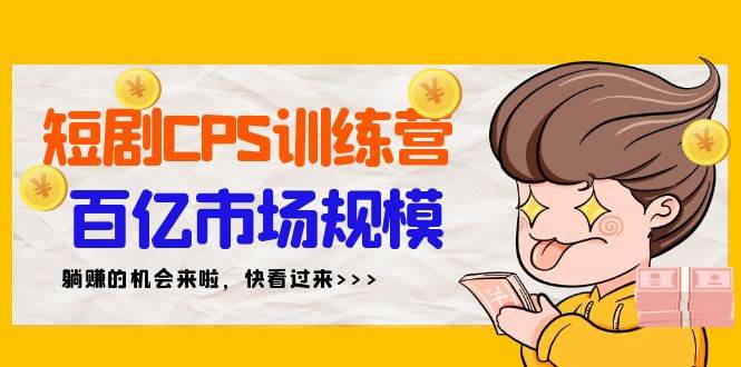 短剧CPS特训营，百亿市场规模，新手可躺赚的项目（35节）-九章网创