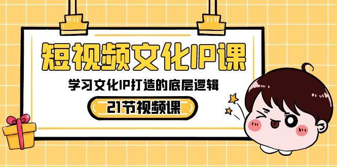 短视频-文化IP课，学习文化IP打造的底层逻辑（21节课）-九章网创