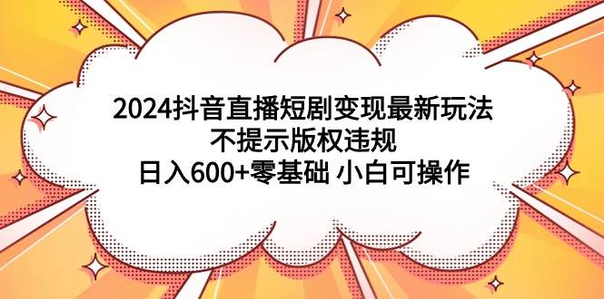 图片[1]-2024抖音直播短剧变现最新玩法，不提示版权违规 日入600+零基础 小白可操作-九章网创