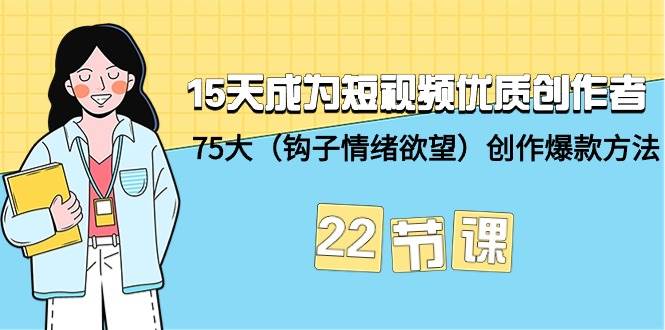 15天成为短视频-优质创作者+75大（钩子-情绪欲望）创作爆款方法-22节课-九章网创