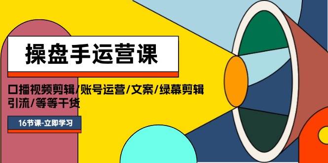 操盘手运营课程：口播视频剪辑/账号运营/文案/绿幕剪辑/引流/干货/16节-九章网创