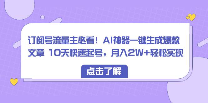 订阅号流量主必看！AI神器一键生成爆款文章 10天快速起号，月入2W+轻松实现-九章网创