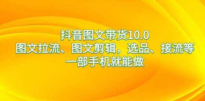 抖音图文带货10.0，图文拉流、图文剪辑，选品、接流等，一部手机就能做-九章网创