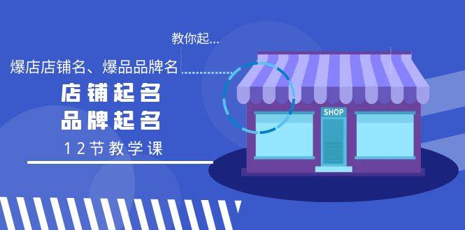 教你起“爆店店铺名、爆品品牌名”，店铺起名，品牌起名（12节教学课）-九章网创