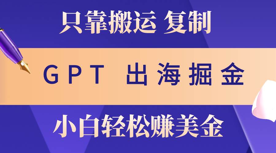 出海掘金搬运，赚老外美金，月入3w+，仅需GPT粘贴复制，小白也能玩转-九章网创