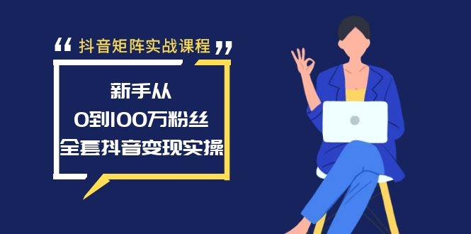 抖音矩阵实战课程：新手从0到100万粉丝，全套抖音变现实操-九章网创