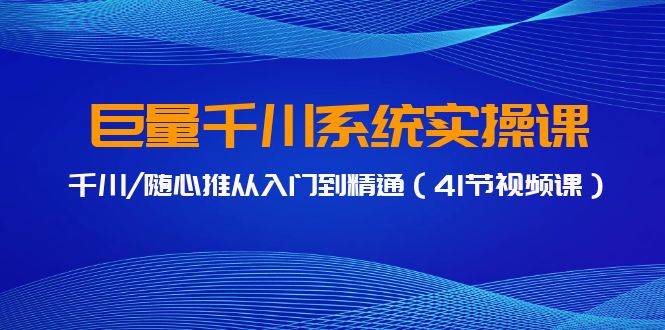 巨量千川系统实操课，千川/随心推从入门到精通（41节视频课）-九章网创