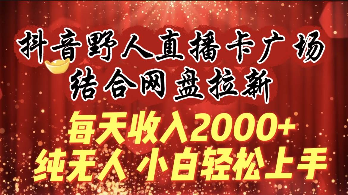 每天收入2000+，抖音野人直播卡广场，结合网盘拉新，纯无人，小白轻松上手-九章网创