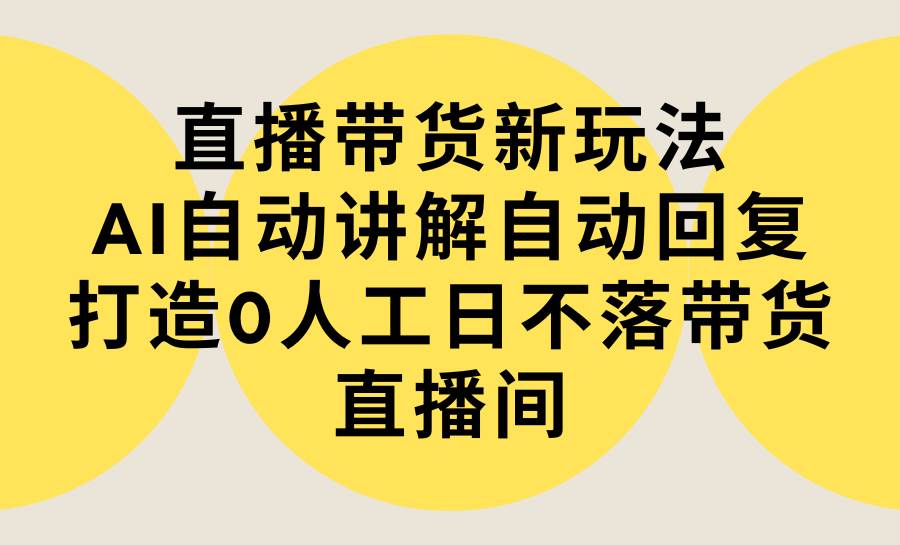 图片[1]-直播带货新玩法，AI自动讲解自动回复 打造0人工日不落带货直播间-教程+软件-九章网创