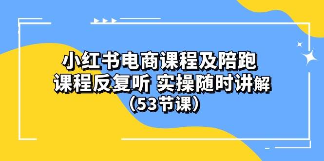 小红书电商课程陪跑课 课程反复听 实操随时讲解 （53节课）-九章网创