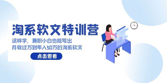 淘系软文特训营：这样学，兼职小白也能写出月收过万到年入50万的淘系软文-九章网创