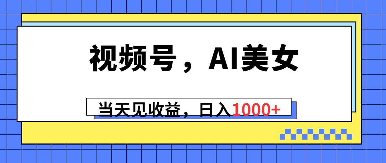 视频号，Ai美女，当天见收益，日入1000+-九章网创