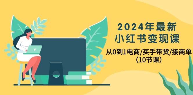 2024年最新小红书变现课，从0到1电商/买手带货/接商单（10节课）-九章网创