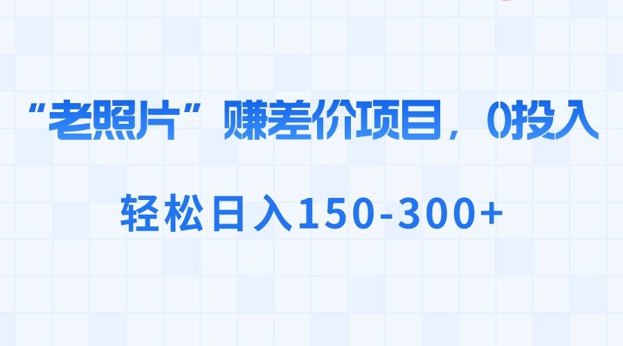 “老照片”赚差价，0投入，轻松日入150-300+-九章网创