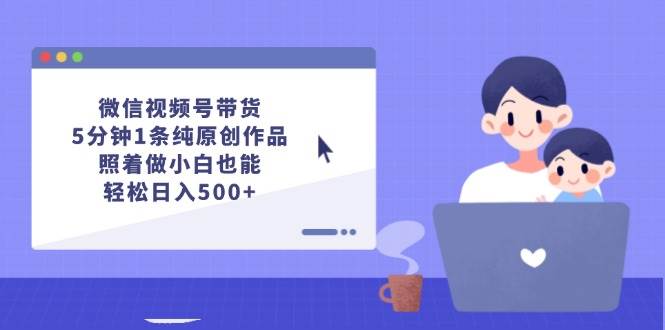 微信视频号带货，5分钟1条纯原创作品，照着做小白也能轻松日入500+-九章网创