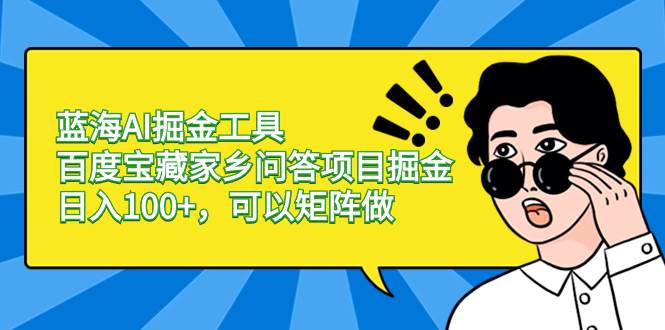 蓝海AI掘金工具百度宝藏家乡问答项目掘金，日入100+，可以矩阵做-九章网创