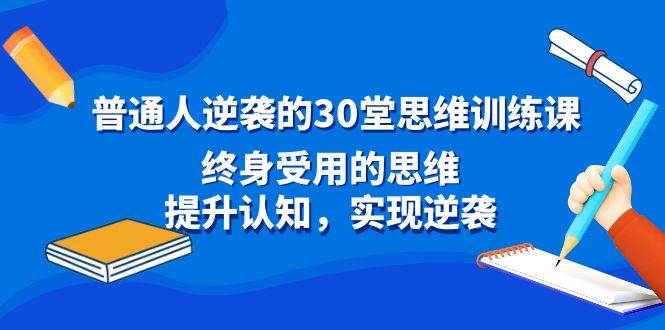 普通人逆袭的30堂思维训练课，终身受用的思维，提升认知，实现逆袭-九章网创