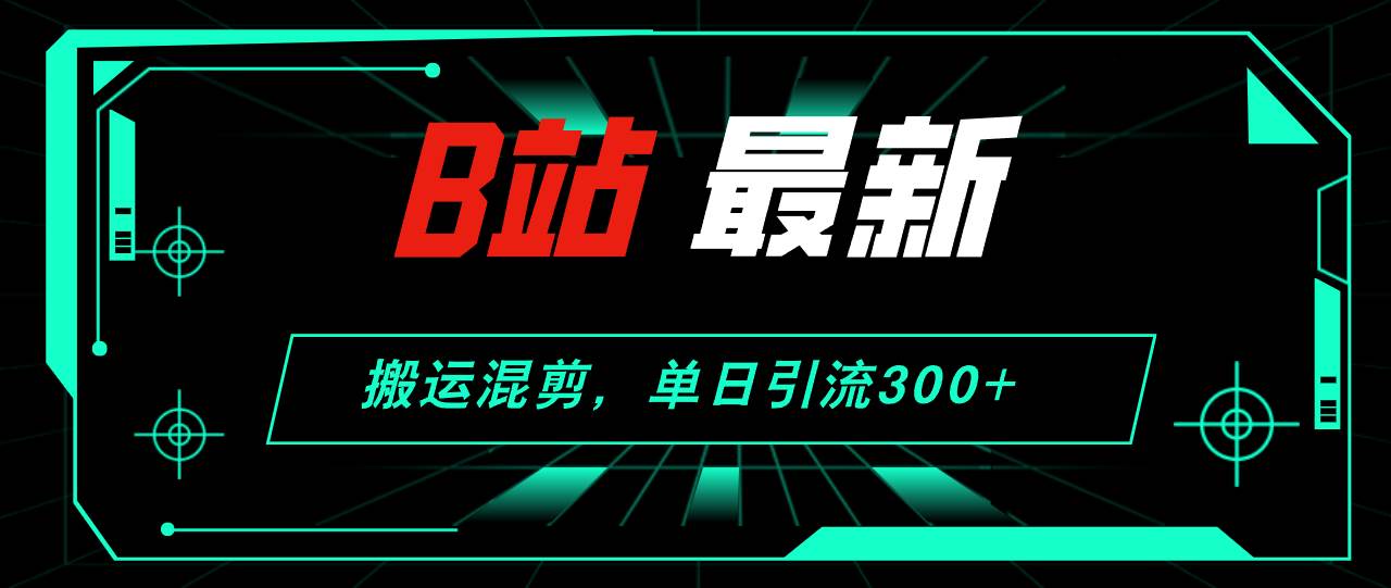 B站最新，搬运混剪，单日引流300+创业粉-九章网创