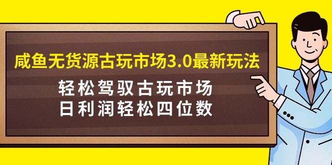 图片[1]-咸鱼无货源古玩市场3.0最新玩法，轻松驾驭古玩市场，日利润轻松四位数！…-九章网创