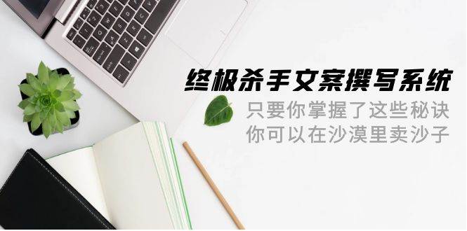 终极 杀手文案-撰写系统 只要你掌握了这些秘诀 你可以在沙漠里卖沙子-42节-九章网创