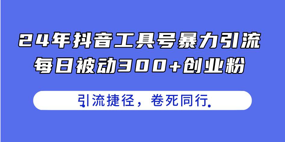 24年抖音工具号暴力引流，每日被动300+创业粉，创业粉捷径，卷死同行-九章网创