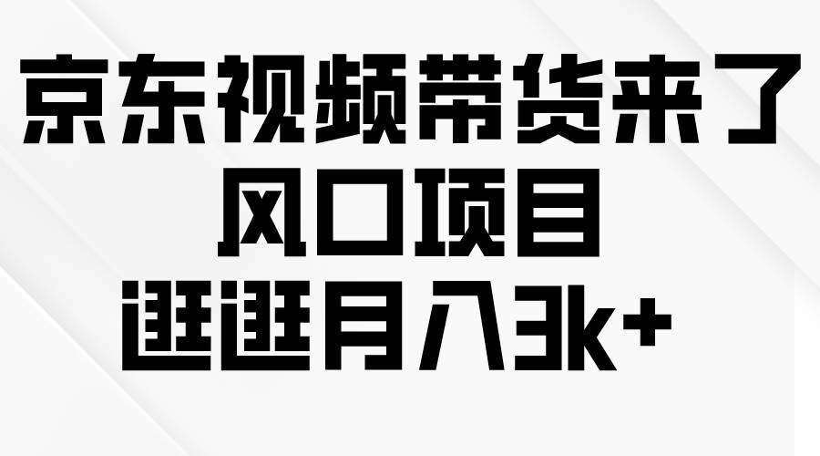 京东短视频带货来了，风口项目，逛逛月入3k+-九章网创