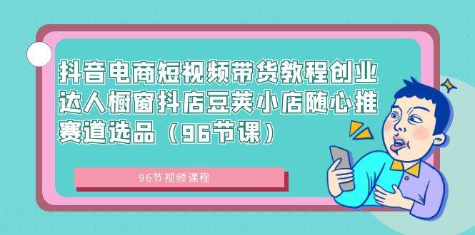 抖音电商短视频带货教程创业达人橱窗抖店豆荚小店随心推赛道选品（96节课）-九章网创