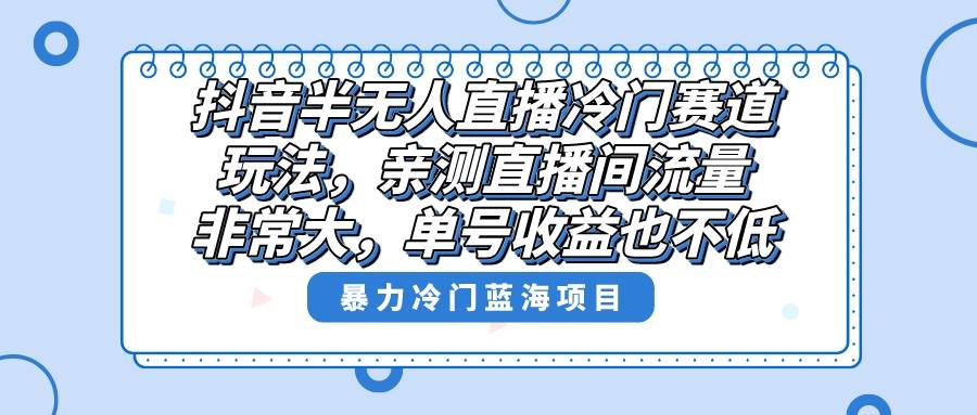 抖音半无人直播冷门赛道玩法，直播间流量非常大，单号收益也不低！-九章网创