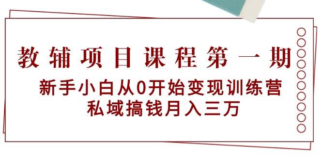 教辅项目课程第一期：新手小白从0开始变现训练营  私域搞钱月入三万-九章网创