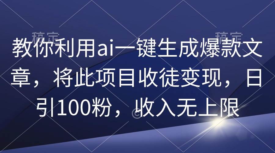 图片[1]-教你利用ai一键生成爆款文章，将此项目收徒变现，日引100粉，收入无上限-九章网创