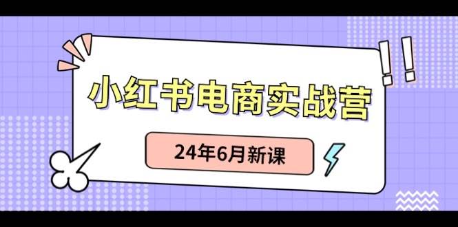 小红书电商实战营：小红书笔记带货和无人直播，24年6月新课-九章网创