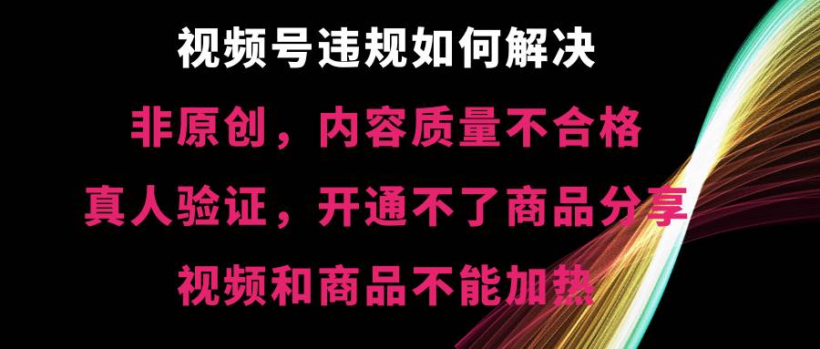 视频号【非原创，内容质量不合格，真人验证，开通不了商品分享功能，视频和商品不能加热】违规如何解决-九章网创