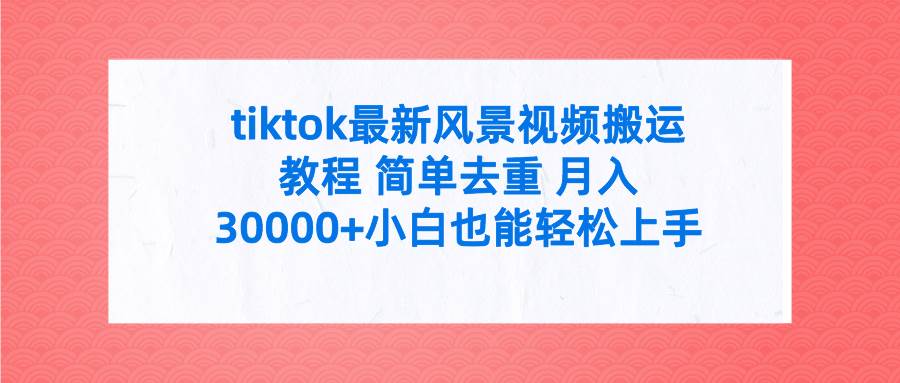 tiktok最新风景视频搬运教程 简单去重 月入30000+附全套工具-九章网创