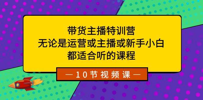 带货主播特训营：无论是运营或主播或新手小白，都适合听的课程-九章网创