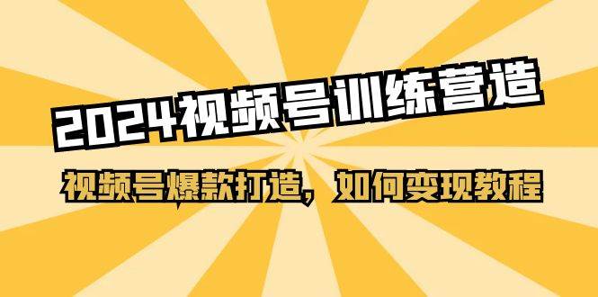 2024视频号训练营，视频号爆款打造，如何变现教程（20节课）-九章网创