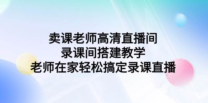 卖课老师高清直播间 录课间搭建教学，老师在家轻松搞定录课直播-九章网创