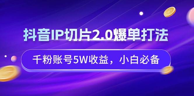 抖音IP切片2.0爆单打法，千粉账号5W收益，小白必备-九章网创